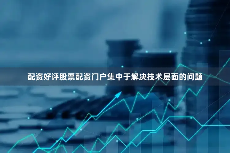 配资好评股票配资门户集中于解决技术层面的问题
