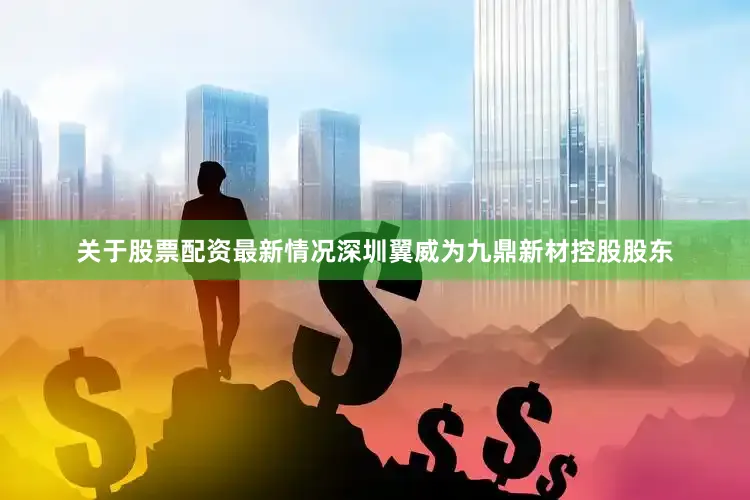 关于股票配资最新情况深圳翼威为九鼎新材控股股东