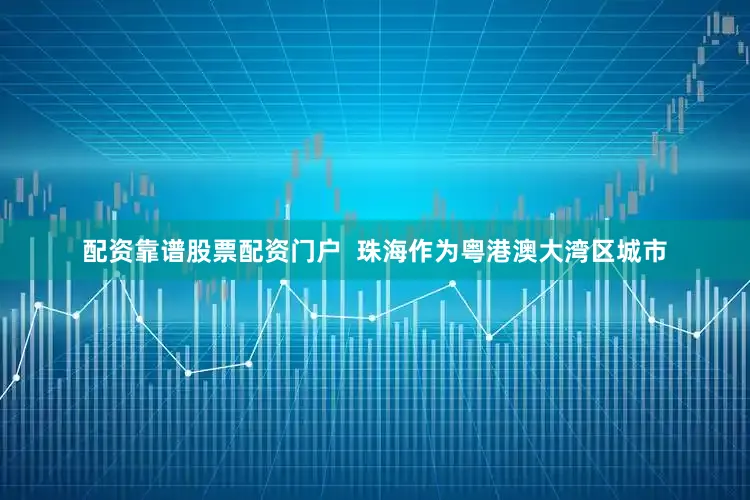 配资靠谱股票配资门户  珠海作为粤港澳大湾区城市