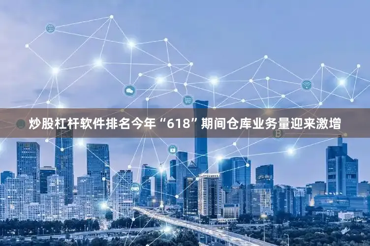 炒股杠杆软件排名今年“618”期间仓库业务量迎来激增