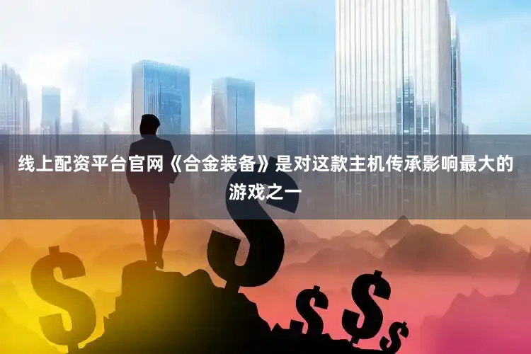 线上配资平台官网《合金装备》是对这款主机传承影响最大的游戏之一