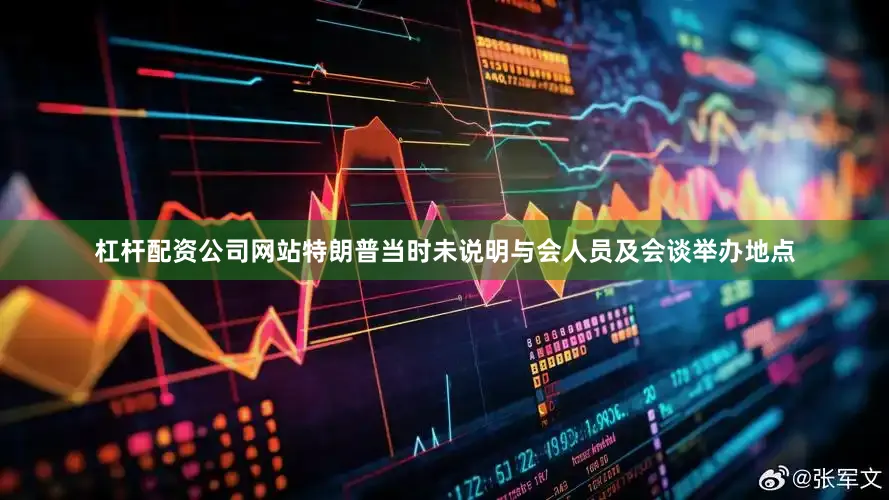 杠杆配资公司网站特朗普当时未说明与会人员及会谈举办地点