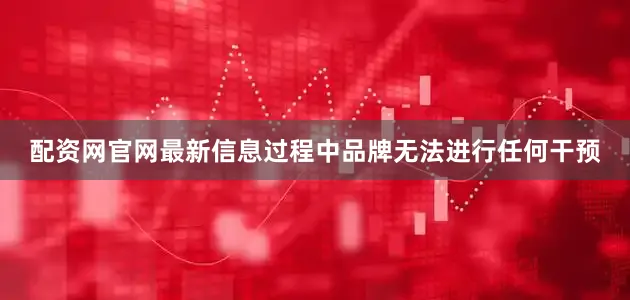 配资网官网最新信息过程中品牌无法进行任何干预