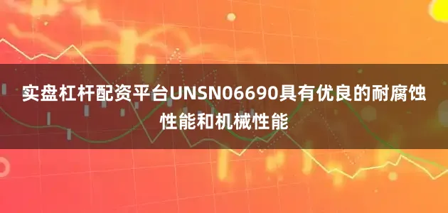 实盘杠杆配资平台UNSN06690具有优良的耐腐蚀性能和机械性能