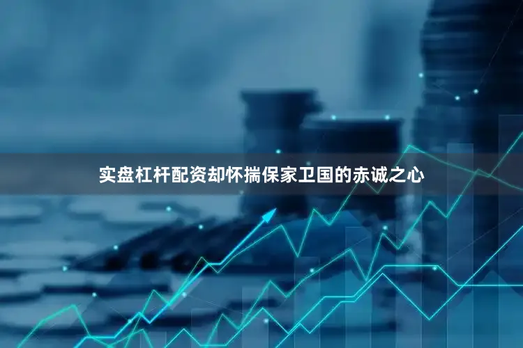 实盘杠杆配资却怀揣保家卫国的赤诚之心