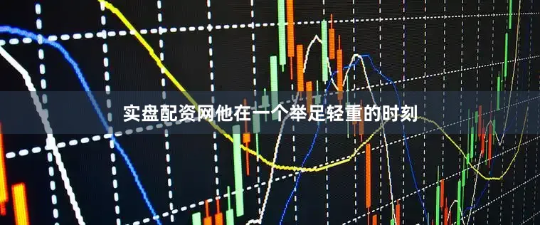 实盘配资网他在一个举足轻重的时刻