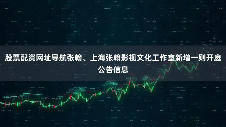 股票配资网址导航张翰、上海张翰影视文化工作室新增一则开庭公告信息