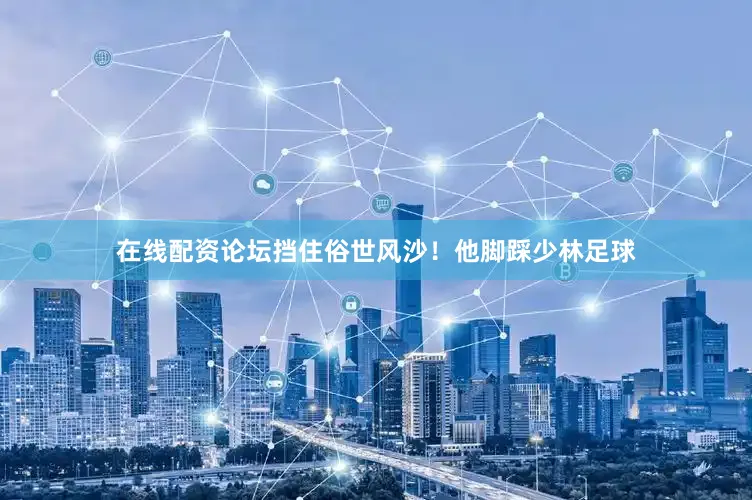 在线配资论坛挡住俗世风沙！他脚踩少林足球