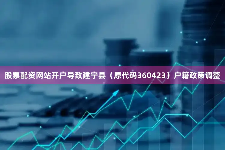 股票配资网站开户导致建宁县（原代码360423）户籍政策调整