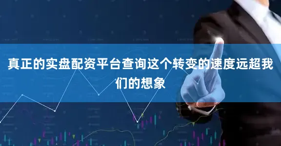 真正的实盘配资平台查询这个转变的速度远超我们的想象