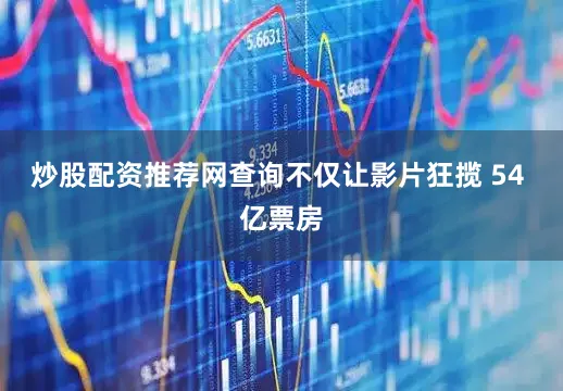 炒股配资推荐网查询不仅让影片狂揽 54 亿票房
