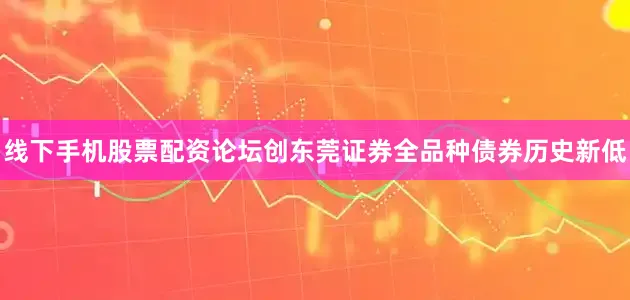线下手机股票配资论坛创东莞证券全品种债券历史新低