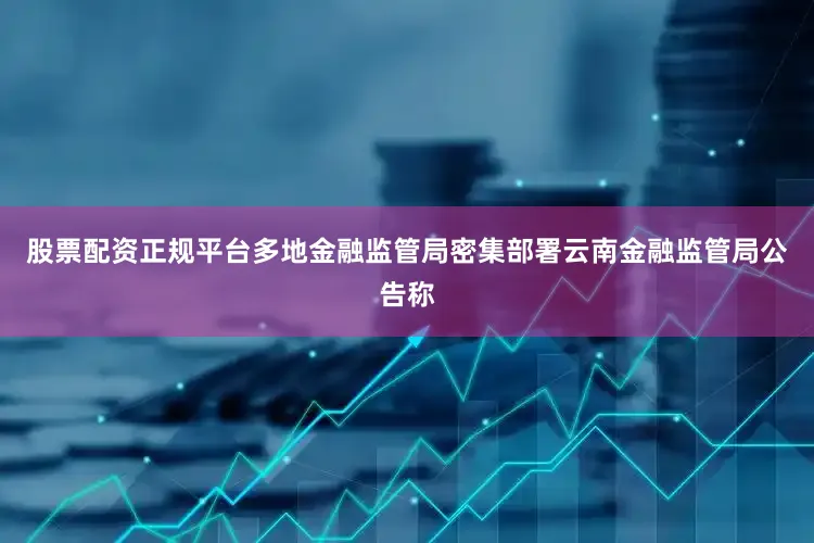 股票配资正规平台　　多地金融监管局密集部署　　云南金融监管局公告称
