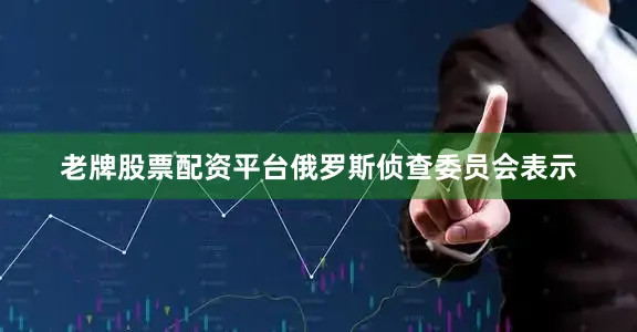 老牌股票配资平台俄罗斯侦查委员会表示
