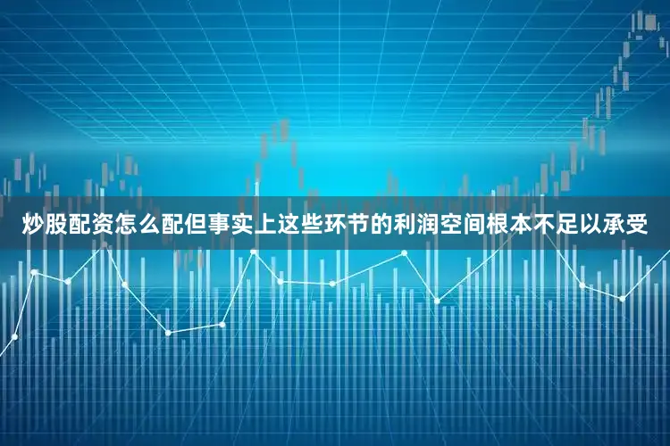 炒股配资怎么配但事实上这些环节的利润空间根本不足以承受