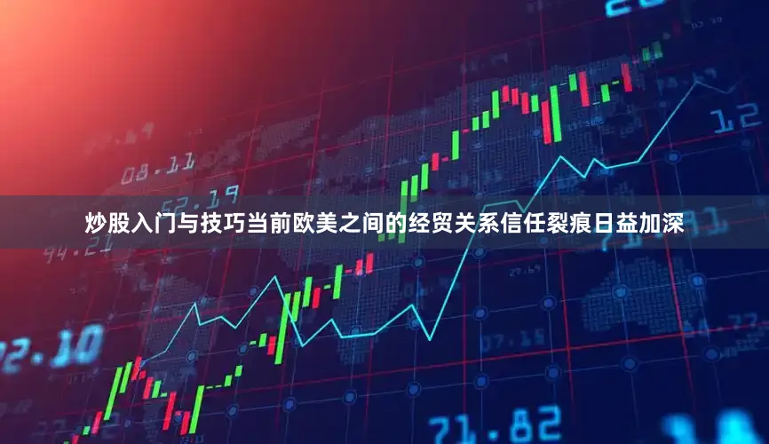 炒股入门与技巧当前欧美之间的经贸关系信任裂痕日益加深