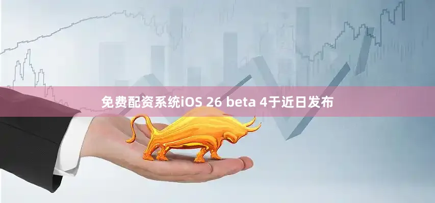 免费配资系统iOS 26 beta 4于近日发布