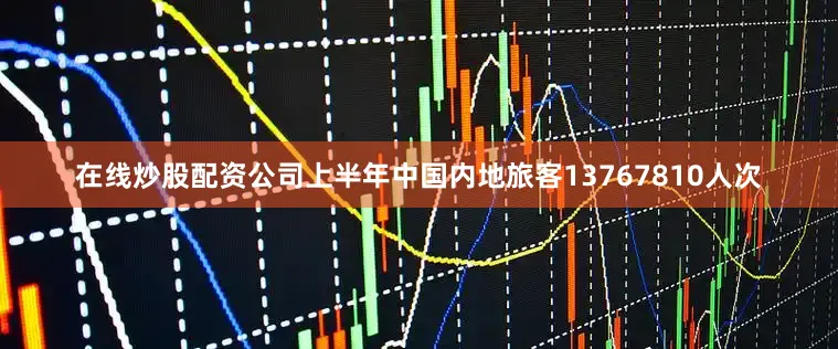 在线炒股配资公司上半年中国内地旅客13767810人次