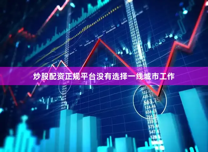 炒股配资正规平台没有选择一线城市工作