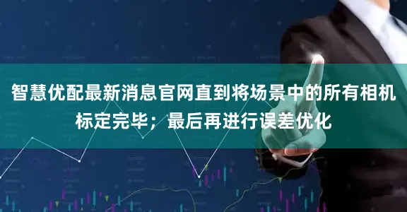 智慧优配最新消息官网直到将场景中的所有相机标定完毕；最后再进行误差优化