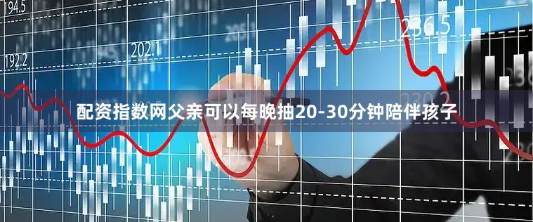 配资指数网父亲可以每晚抽20-30分钟陪伴孩子