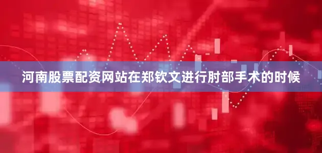 河南股票配资网站在郑钦文进行肘部手术的时候