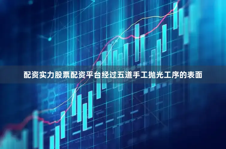 配资实力股票配资平台经过五道手工抛光工序的表面
