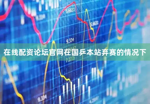 在线配资论坛官网在国乒本站弃赛的情况下