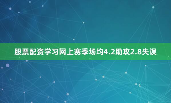 股票配资学习网上赛季场均4.2助攻2.8失误