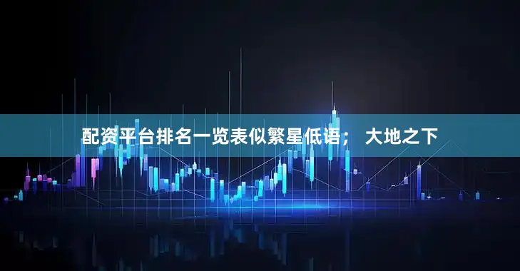 配资平台排名一览表似繁星低语； 大地之下
