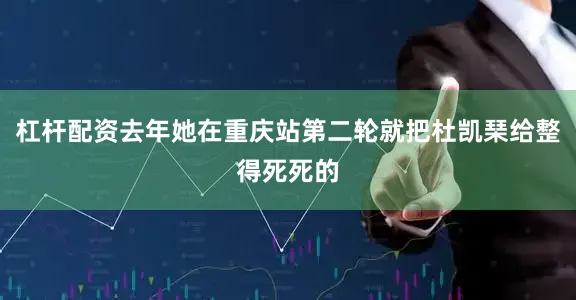 杠杆配资去年她在重庆站第二轮就把杜凯琹给整得死死的