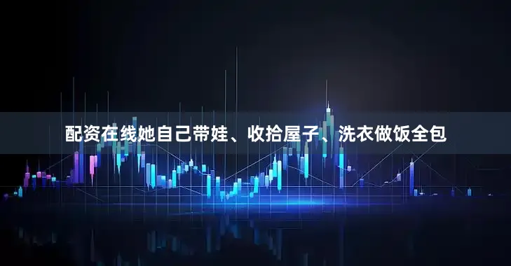 配资在线她自己带娃、收拾屋子、洗衣做饭全包