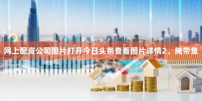 网上配资公司图片打开今日头条查看图片详情　　2、腌带鱼