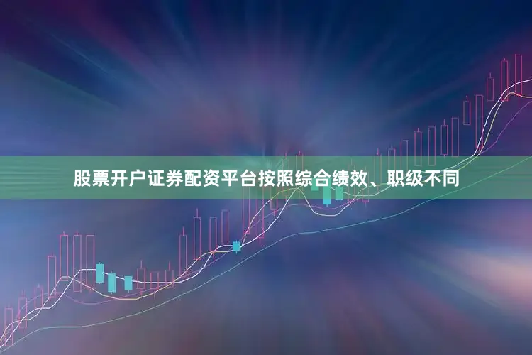 股票开户证券配资平台按照综合绩效、职级不同
