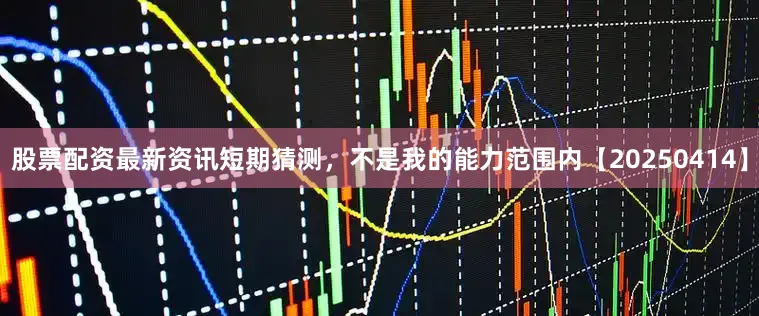 股票配资最新资讯短期猜测，不是我的能力范围内【20250414】