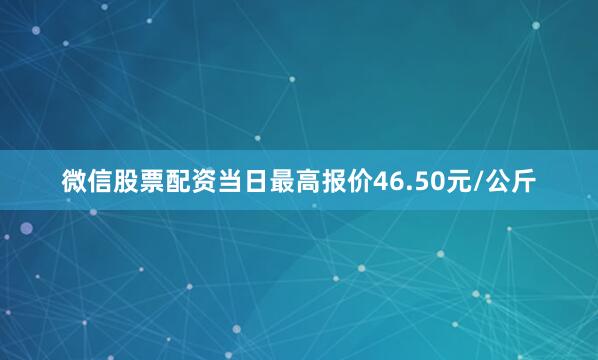 微信股票配资当日最高报价46.50元/公斤