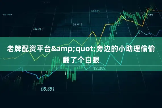 老牌配资平台&quot;旁边的小助理偷偷翻了个白眼