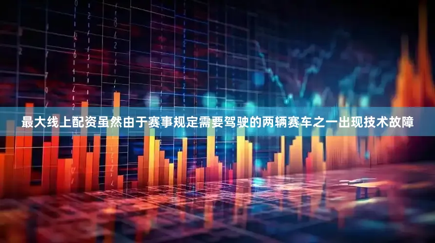 最大线上配资虽然由于赛事规定需要驾驶的两辆赛车之一出现技术故障