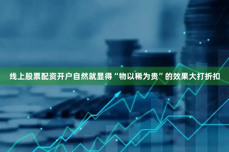 线上股票配资开户自然就显得“物以稀为贵”的效果大打折扣
