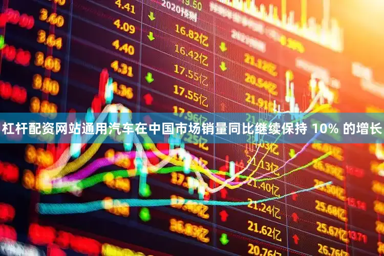 杠杆配资网站通用汽车在中国市场销量同比继续保持 10% 的增长