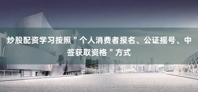 炒股配资学习按照＂个人消费者报名、公证摇号、中签获取资格＂方式